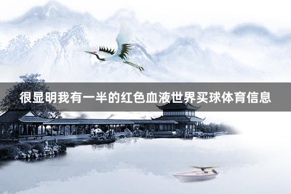 很显明我有一半的红色血液世界买球体育信息