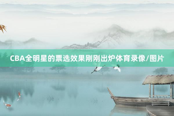 CBA全明星的票选效果刚刚出炉体育录像/图片