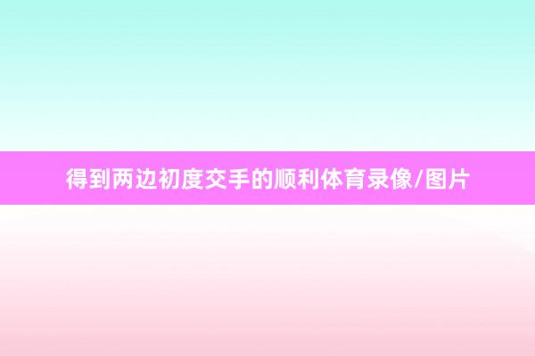 得到两边初度交手的顺利体育录像/图片