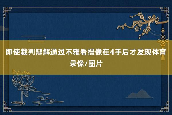 即使裁判辩解通过不雅看摄像在4手后才发现体育录像/图片