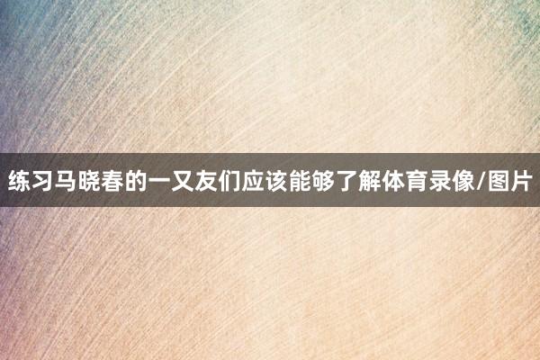 练习马晓春的一又友们应该能够了解体育录像/图片