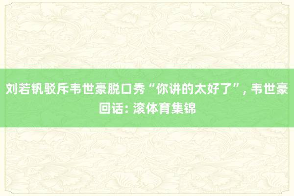 刘若钒驳斥韦世豪脱口秀“你讲的太好了”, 韦世豪回话: 滚体育集锦