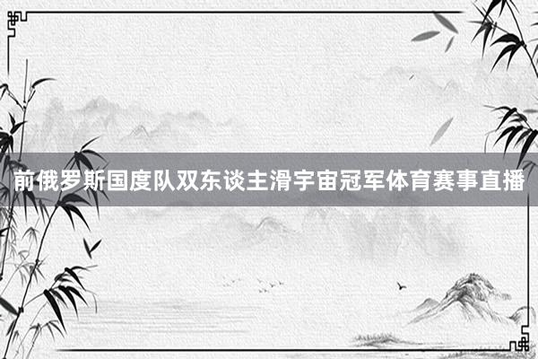前俄罗斯国度队双东谈主滑宇宙冠军体育赛事直播