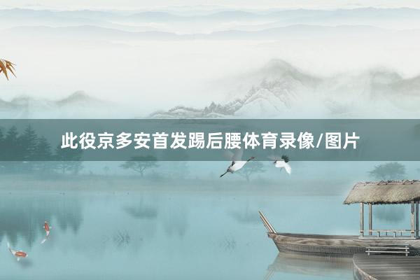 此役京多安首发踢后腰体育录像/图片