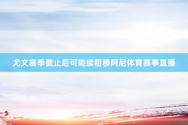 尤文赛季截止后可能续租穆阿尼体育赛事直播