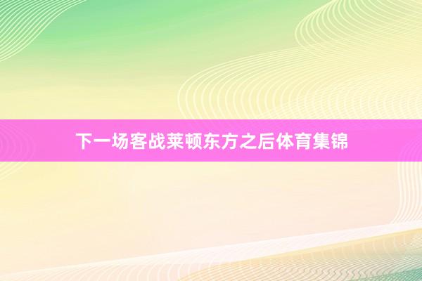 下一场客战莱顿东方之后体育集锦