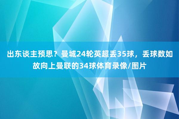 出东谈主预思？曼城24轮英超丢35球，丢球数如故向上曼联的34球体育录像/图片