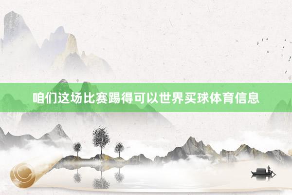 咱们这场比赛踢得可以世界买球体育信息