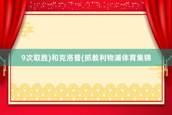 9次取胜)和克洛普(抓教利物浦体育集锦