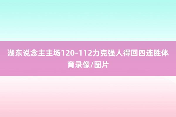 湖东说念主主场120-112力克强人得回四连胜体育录像/图片
