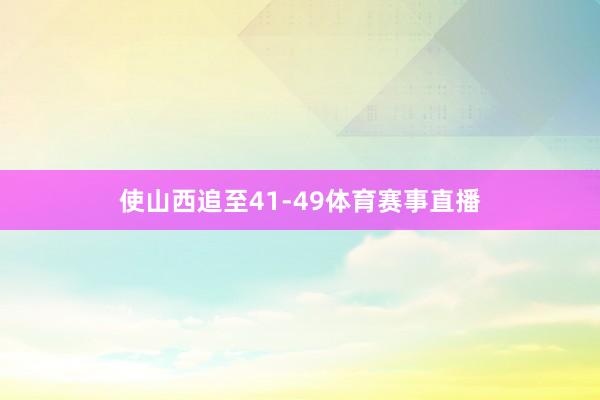 使山西追至41-49体育赛事直播