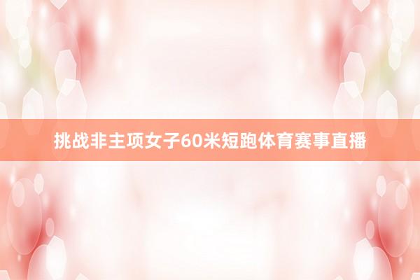 挑战非主项女子60米短跑体育赛事直播