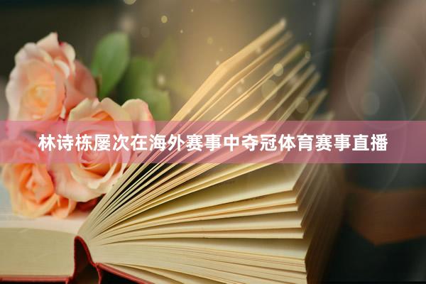 林诗栋屡次在海外赛事中夺冠体育赛事直播