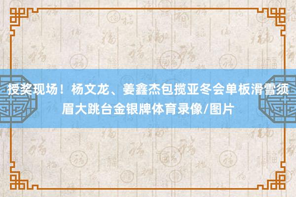 授奖现场！杨文龙、姜鑫杰包揽亚冬会单板滑雪须眉大跳台金银牌体育录像/图片