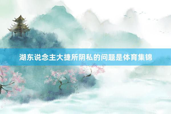 湖东说念主大捷所阴私的问题是体育集锦