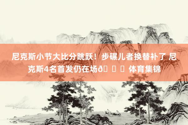 尼克斯小节大比分跳跃！步碾儿者换替补了 尼克斯4名首发仍在场👀体育集锦