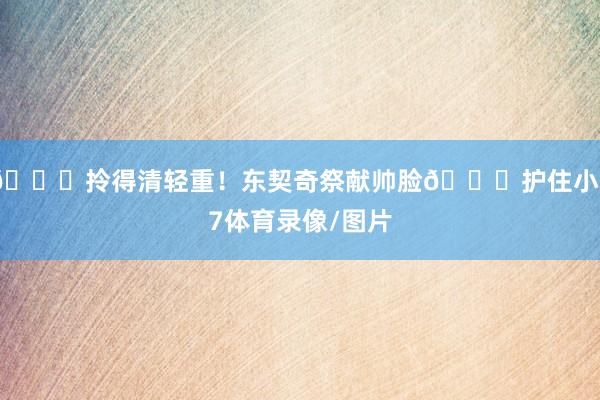 😂拎得清轻重！东契奇祭献帅脸🙈护住小77体育录像/图片