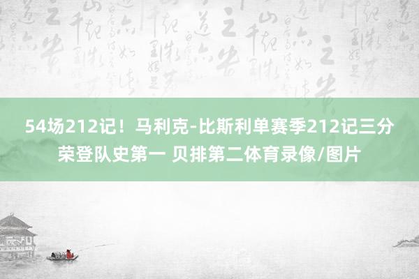 54场212记！马利克-比斯利单赛季212记三分荣登队史第一 贝排第二体育录像/图片