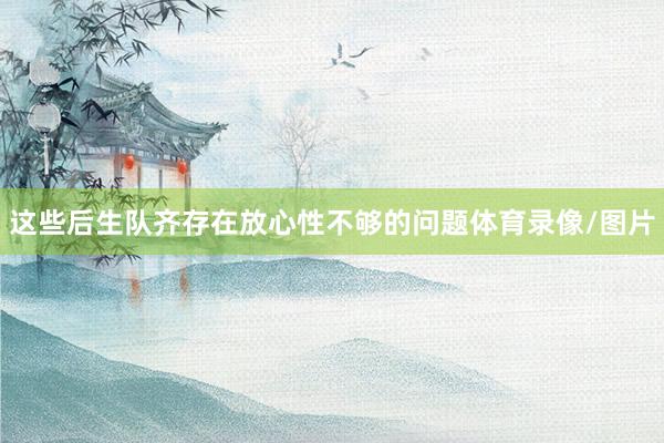 这些后生队齐存在放心性不够的问题体育录像/图片
