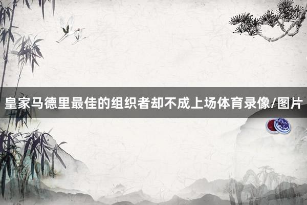 皇家马德里最佳的组织者却不成上场体育录像/图片