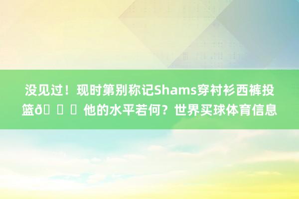没见过！现时第别称记Shams穿衬衫西裤投篮😗他的水平若何？