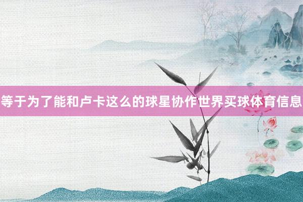 等于为了能和卢卡这么的球星协作世界买球体育信息