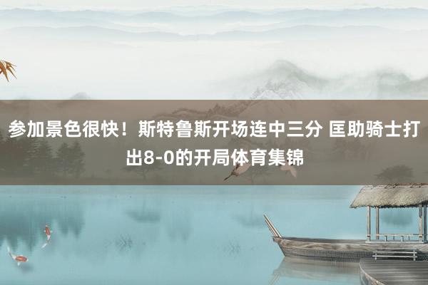 参加景色很快！斯特鲁斯开场连中三分 匡助骑士打出8-0的开局
