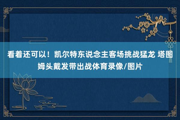 看着还可以！凯尔特东说念主客场挑战猛龙 塔图姆头戴发带出战体