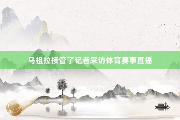 马祖拉接管了记者采访体育赛事直播