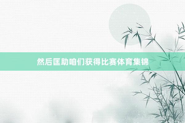 然后匡助咱们获得比赛体育集锦