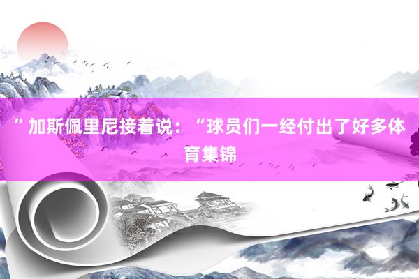 ”加斯佩里尼接着说：“球员们一经付出了好多体育集锦