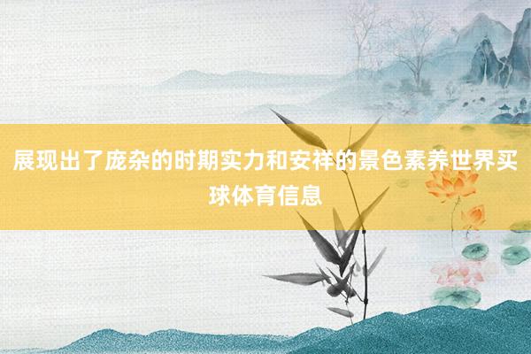 展现出了庞杂的时期实力和安祥的景色素养世界买球体育信息
