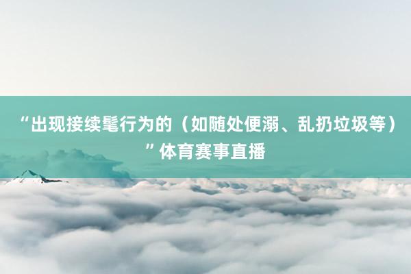 “出现接续髦行为的（如随处便溺、乱扔垃圾等）”体育赛事直播
