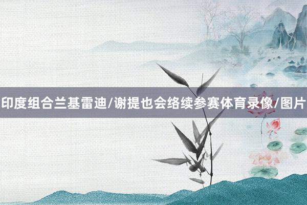 印度组合兰基雷迪/谢提也会络续参赛体育录像/图片