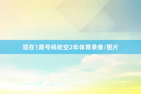 现在1路号码轮空2年体育录像/图片