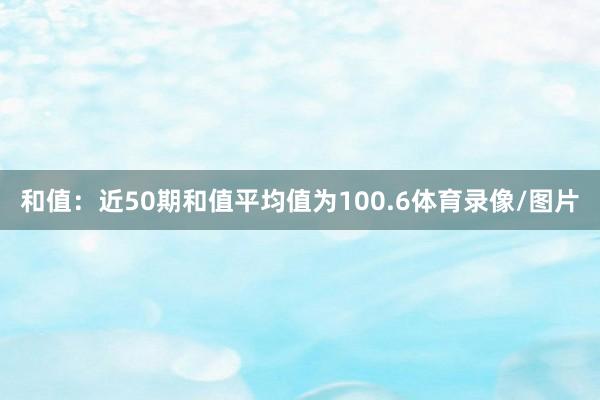 和值：近50期和值平均值为100.6体育录像/图片