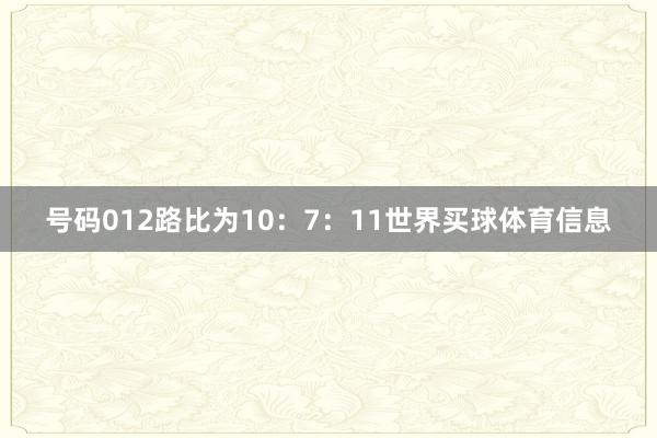 号码012路比为10：7：11世界买球体育信息