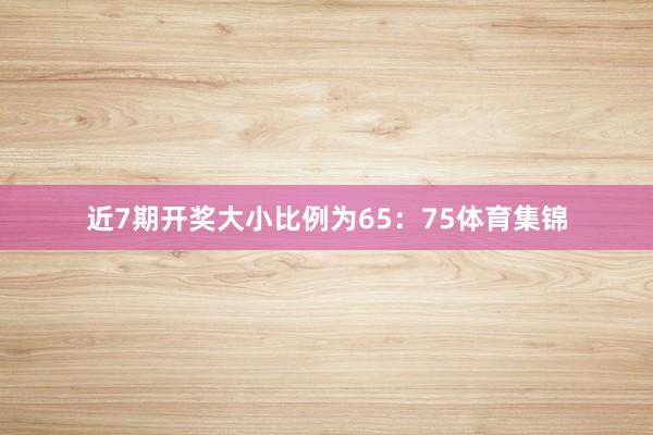 近7期开奖大小比例为65：75体育集锦