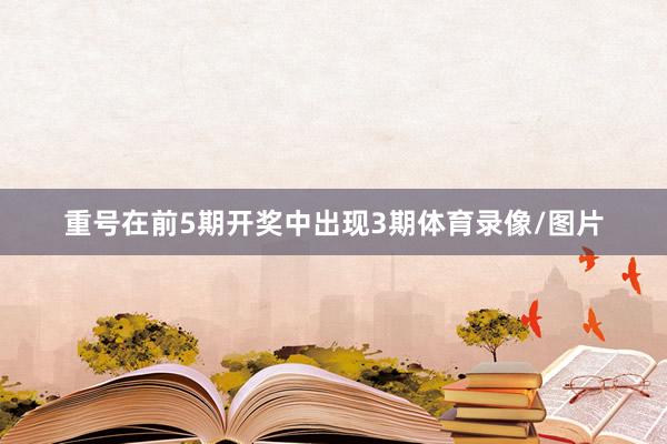 重号在前5期开奖中出现3期体育录像/图片