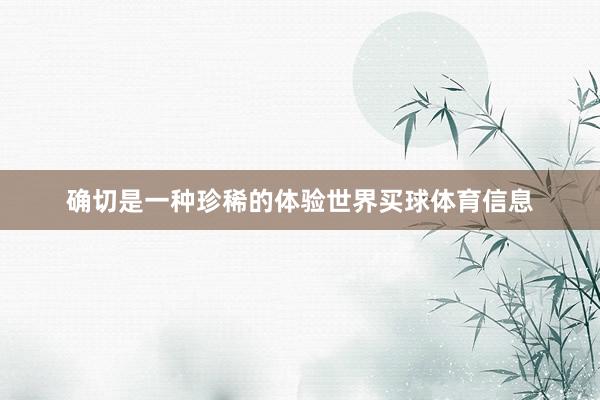 确切是一种珍稀的体验世界买球体育信息