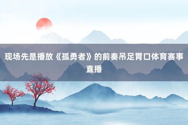 现场先是播放《孤勇者》的前奏吊足胃口体育赛事直播