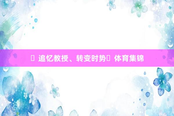 ‌追忆教授、转变时势‌体育集锦