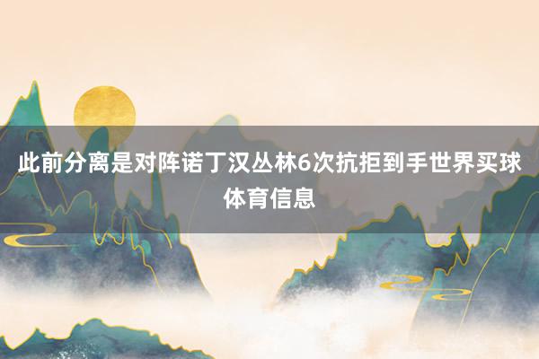 此前分离是对阵诺丁汉丛林6次抗拒到手世界买球体育信息