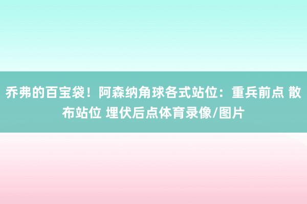 乔弗的百宝袋！阿森纳角球各式站位：重兵前点 散布站位 埋伏后点体育录像/图片