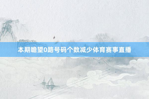 本期瞻望0路号码个数减少体育赛事直播