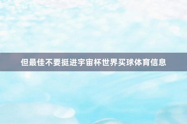 但最佳不要挺进宇宙杯世界买球体育信息