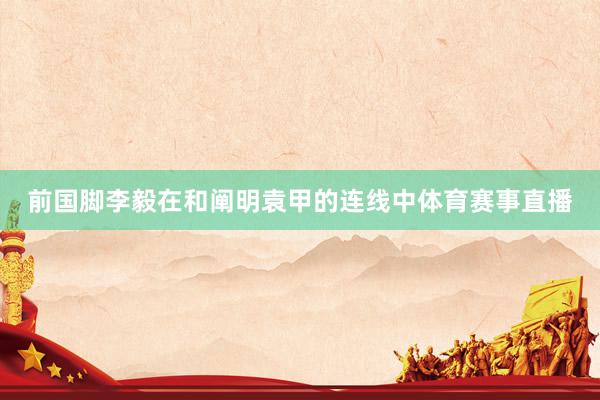 前国脚李毅在和阐明袁甲的连线中体育赛事直播
