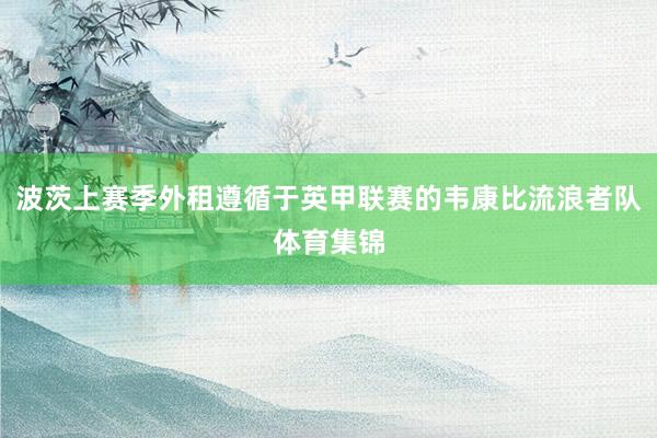波茨上赛季外租遵循于英甲联赛的韦康比流浪者队体育集锦