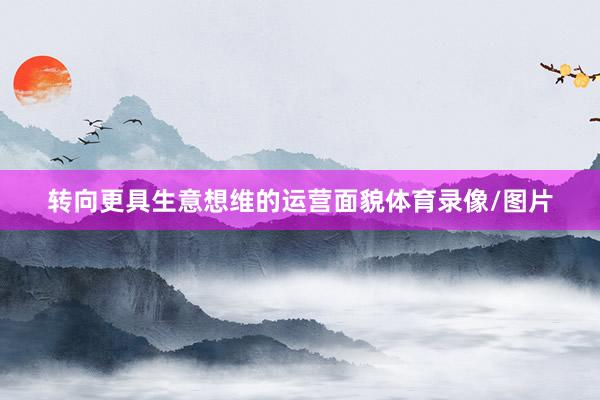 转向更具生意想维的运营面貌体育录像/图片