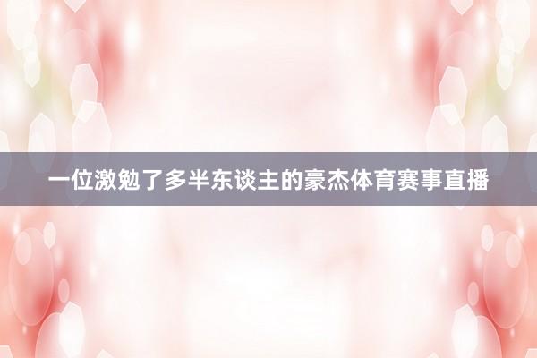 一位激勉了多半东谈主的豪杰体育赛事直播